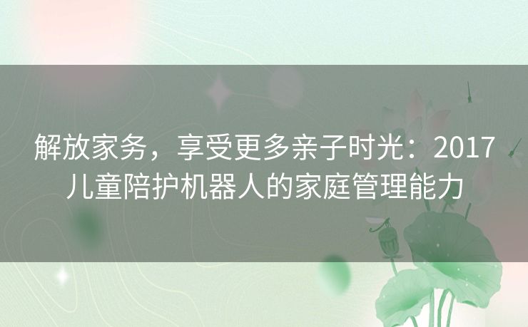 解放家务，享受更多亲子时光：2017儿童陪护机器人的家庭管理能力