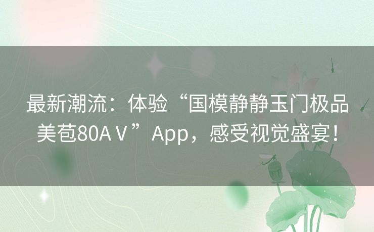 最新潮流：体验“国模静静玉门极品美苞80AⅤ”App，感受视觉盛宴！