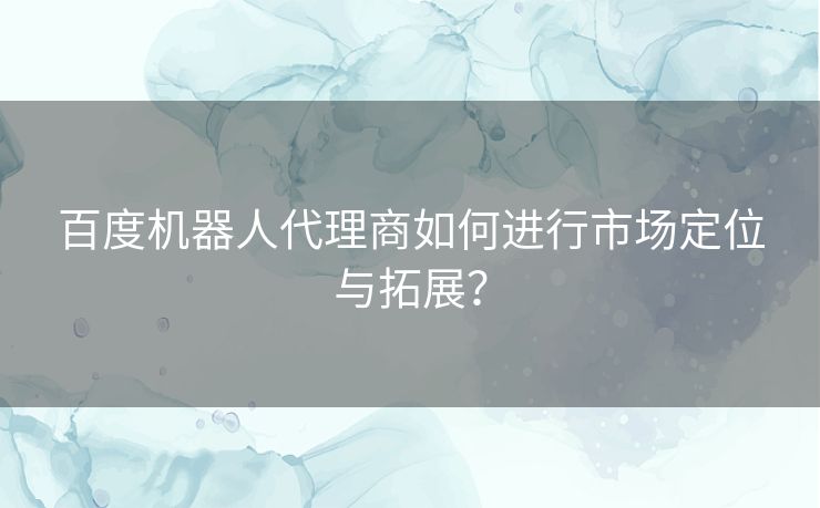 百度机器人代理商如何进行市场定位与拓展？