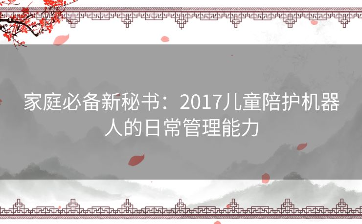 家庭必备新秘书：2017儿童陪护机器人的日常管理能力