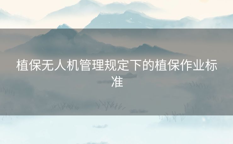 植保无人机管理规定下的植保作业标准