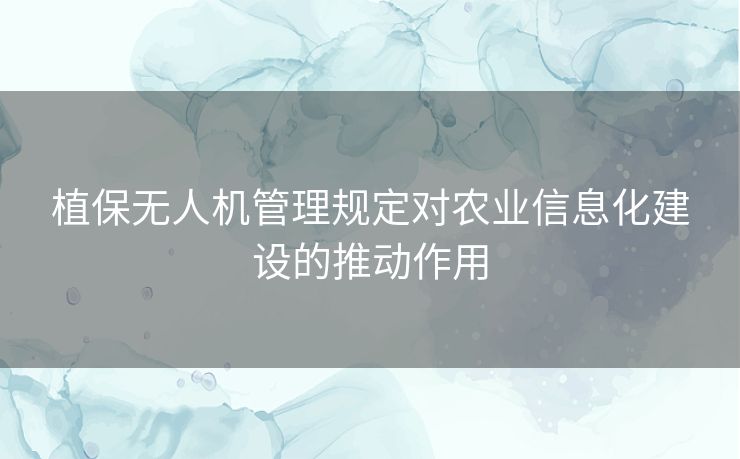 植保无人机管理规定对农业信息化建设的推动作用