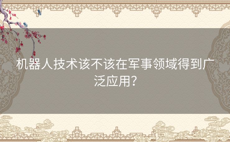 机器人技术该不该在军事领域得到广泛应用？