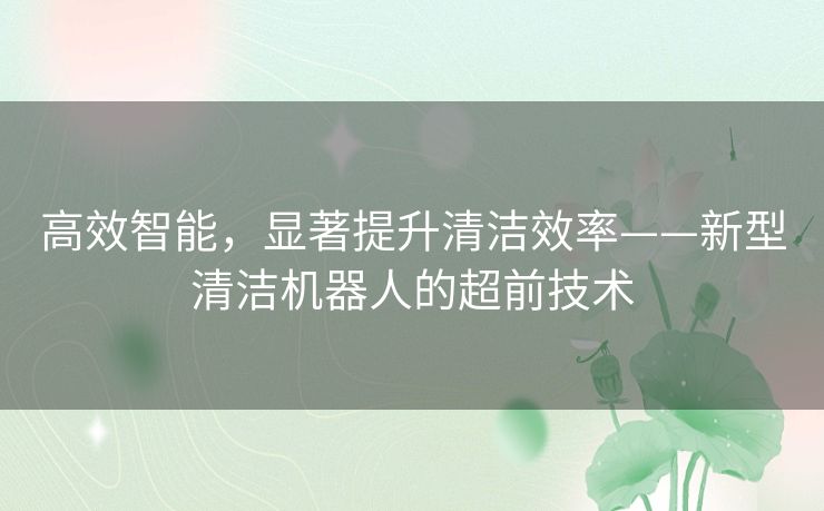 高效智能，显著提升清洁效率——新型清洁机器人的超前技术