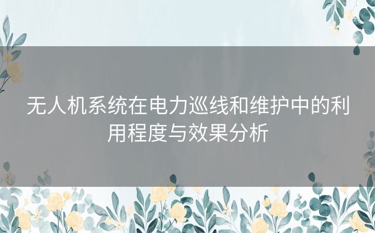 无人机系统在电力巡线和维护中的利用程度与效果分析