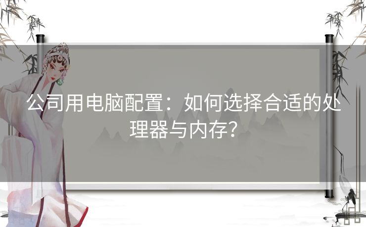 公司用电脑配置：如何选择合适的处理器与内存？