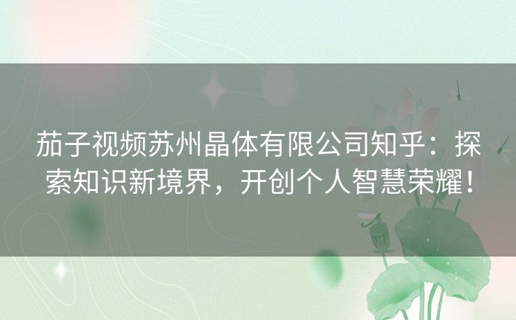 茄子视频苏州晶体有限公司知乎：探索知识新境界，开创个人智慧荣耀！