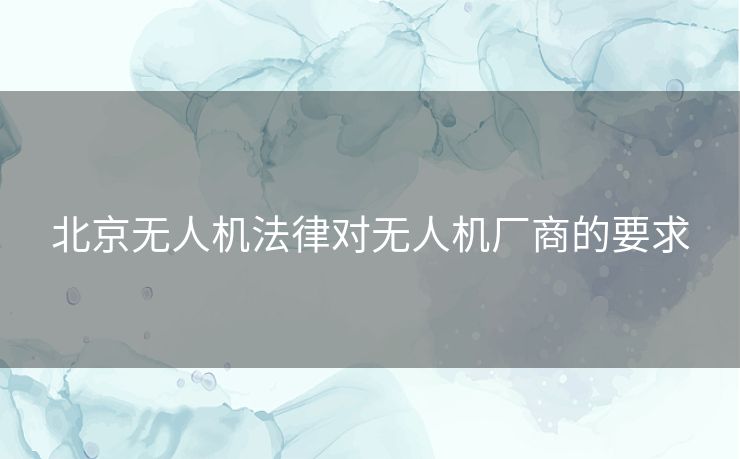 北京无人机法律对无人机厂商的要求