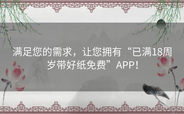 满足您的需求，让您拥有“已满18周岁带好纸免费”APP！