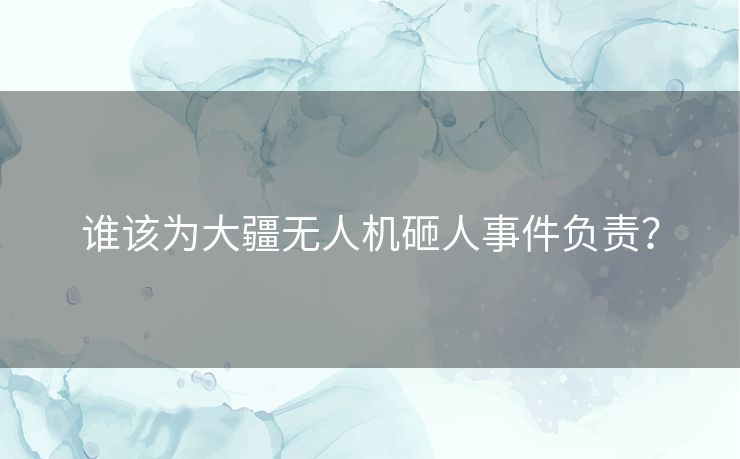 谁该为大疆无人机砸人事件负责？