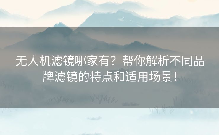 无人机滤镜哪家有？帮你解析不同品牌滤镜的特点和适用场景！