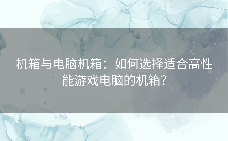 机箱与电脑机箱：如何选择适合高性能游戏电脑的机箱？