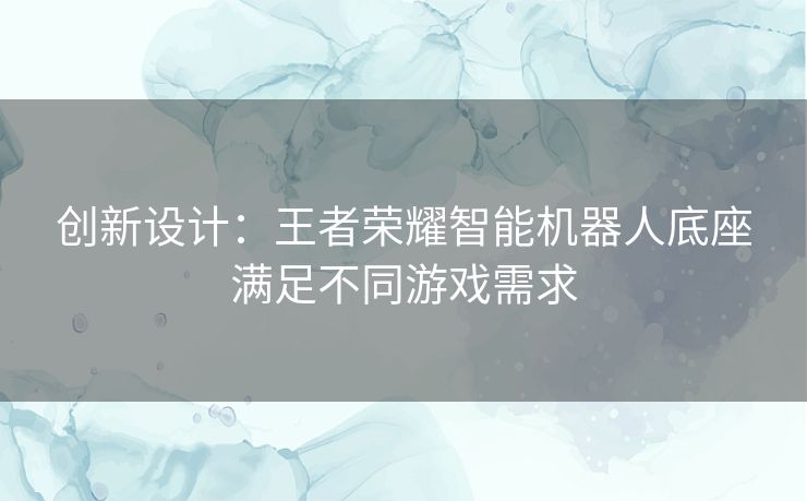 创新设计：王者荣耀智能机器人底座满足不同游戏需求