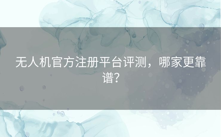 无人机官方注册平台评测，哪家更靠谱？