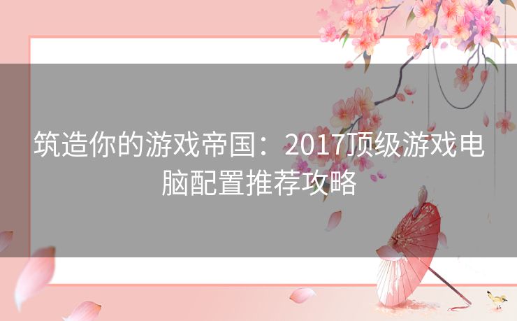 筑造你的游戏帝国：2017顶级游戏电脑配置推荐攻略