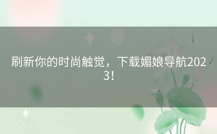 刷新你的时尚触觉，下载媚娘导航2023！