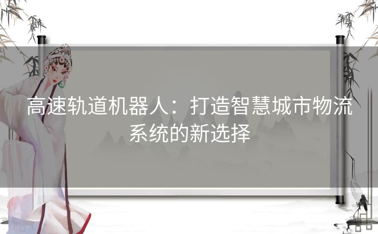 高速轨道机器人：打造智慧城市物流系统的新选择