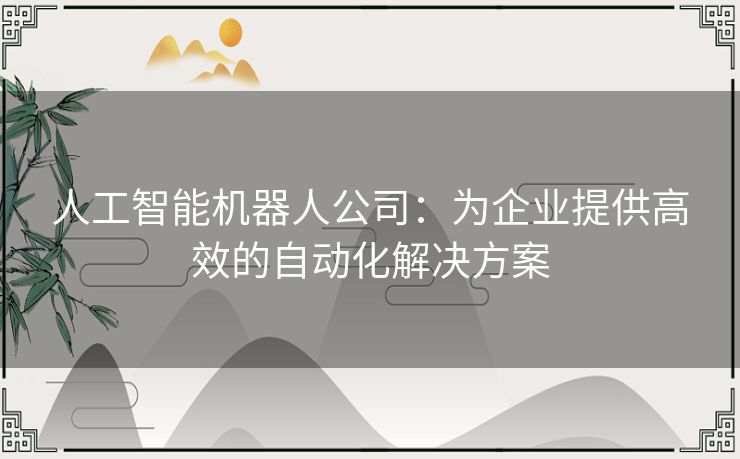 人工智能机器人公司：为企业提供高效的自动化解决方案