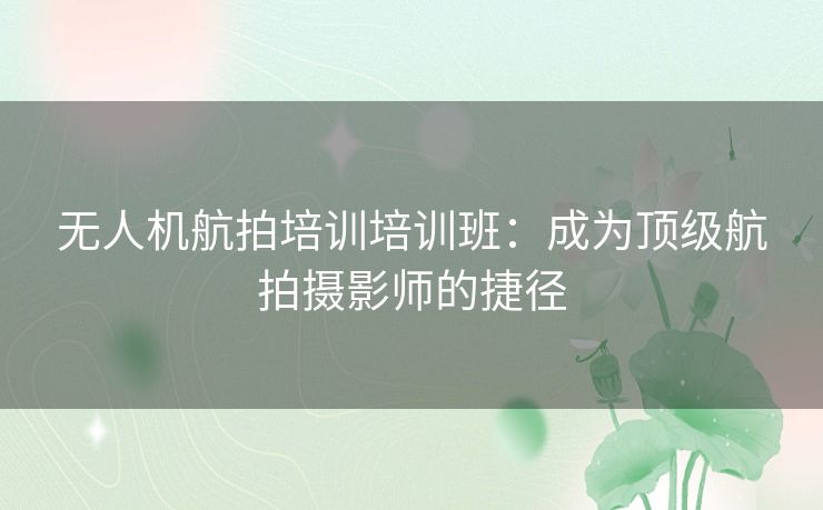 无人机航拍培训培训班：成为顶级航拍摄影师的捷径