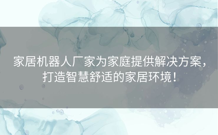 家居机器人厂家为家庭提供解决方案，打造智慧舒适的家居环境！