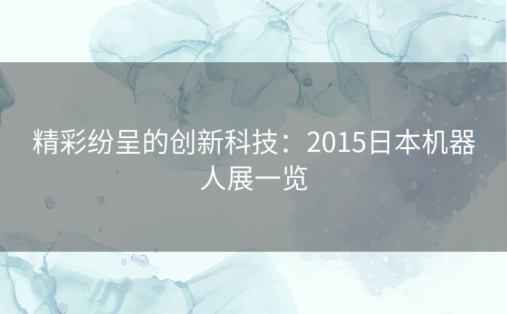 精彩纷呈的创新科技：2015日本机器人展一览