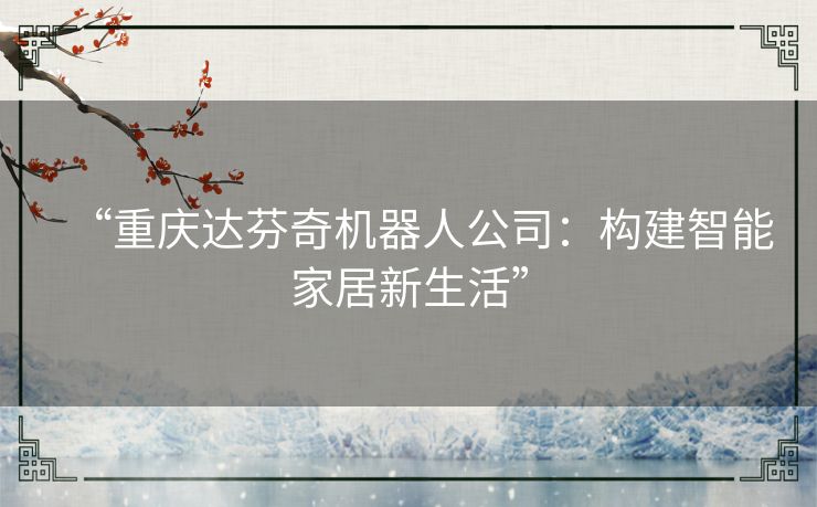 “重庆达芬奇机器人公司：构建智能家居新生活”