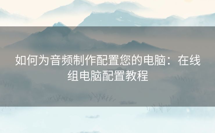 如何为音频制作配置您的电脑：在线组电脑配置教程