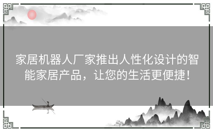 家居机器人厂家推出人性化设计的智能家居产品，让您的生活更便捷！