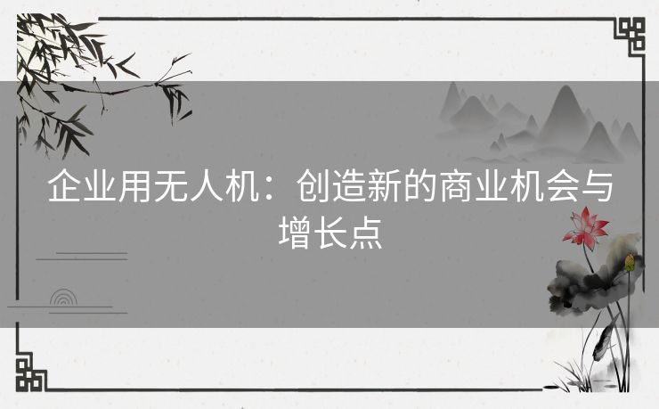 企业用无人机：创造新的商业机会与增长点