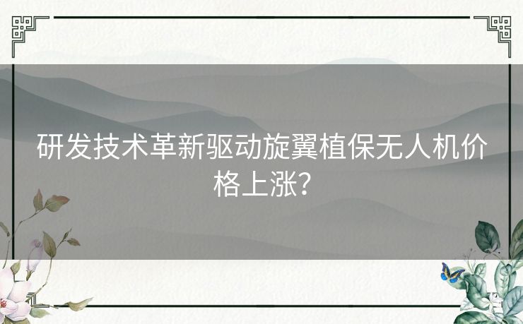 研发技术革新驱动旋翼植保无人机价格上涨？