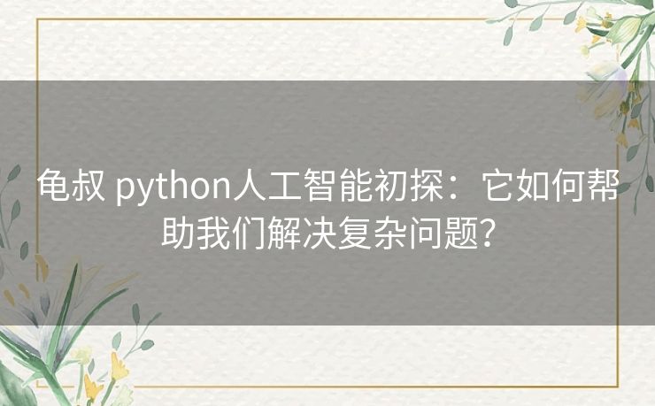 龟叔 python人工智能初探：它如何帮助我们解决复杂问题？