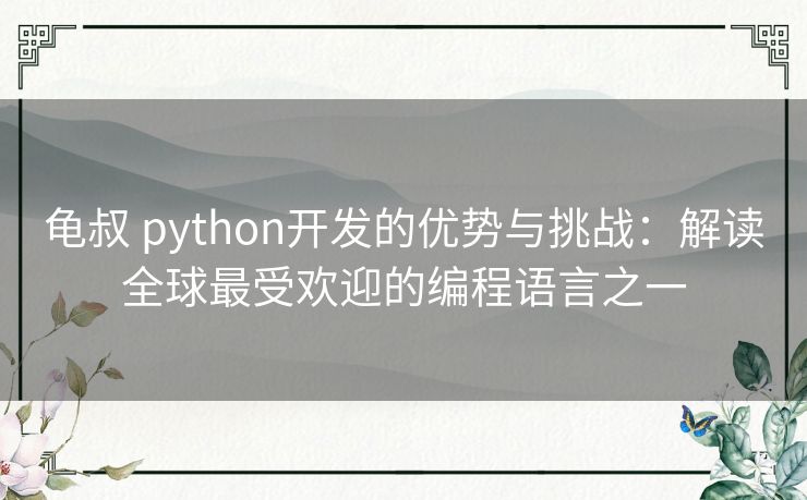 龟叔 python开发的优势与挑战：解读全球最受欢迎的编程语言之一