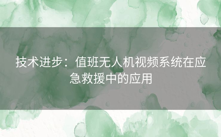 技术进步：值班无人机视频系统在应急救援中的应用