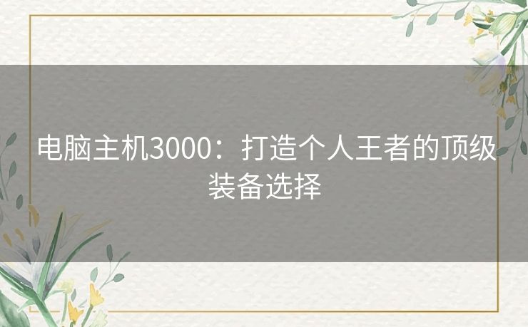 电脑主机3000：打造个人王者的顶级装备选择