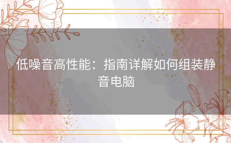 低噪音高性能：指南详解如何组装静音电脑