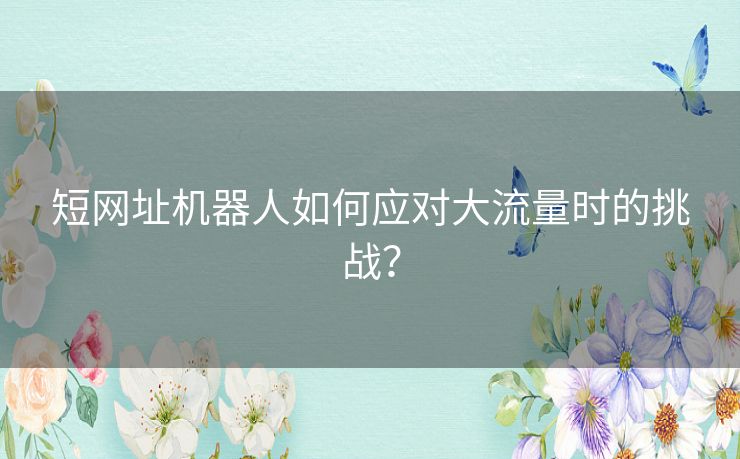 短网址机器人如何应对大流量时的挑战？