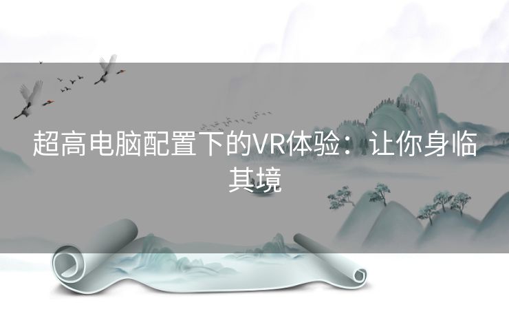 超高电脑配置下的VR体验：让你身临其境