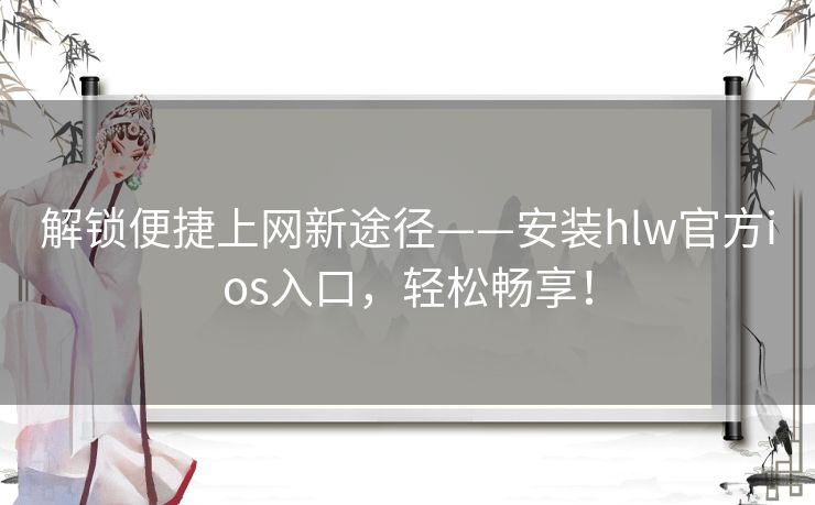 解锁便捷上网新途径——安装hlw官方ios入口，轻松畅享！