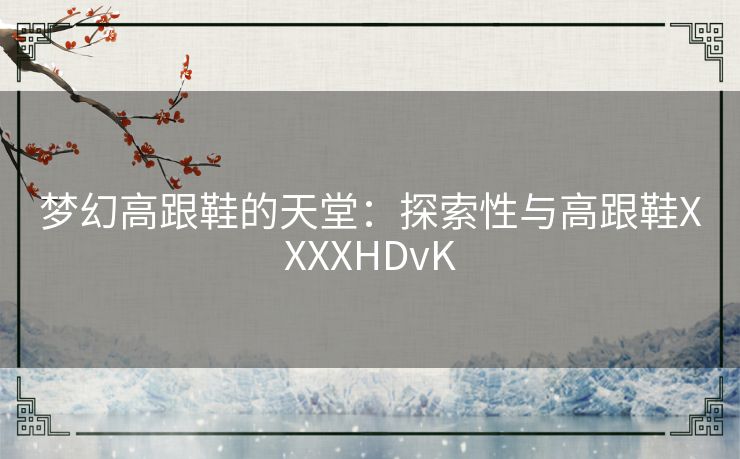 梦幻高跟鞋的天堂：探索性与高跟鞋XXXXHDvK