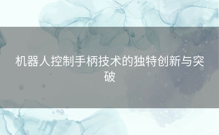 机器人控制手柄技术的独特创新与突破