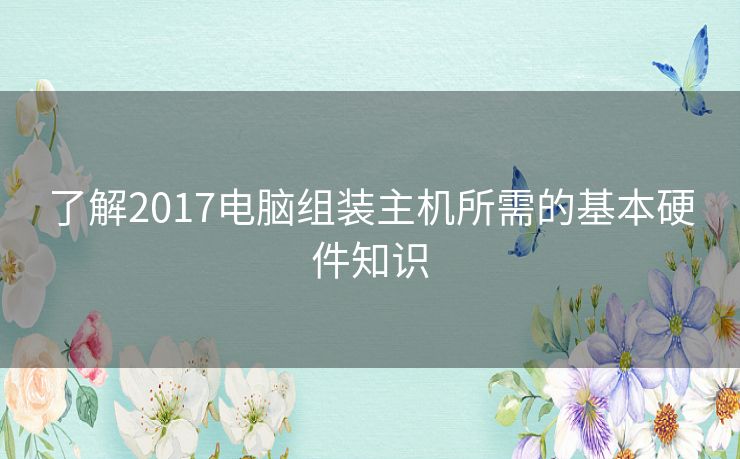 了解2017电脑组装主机所需的基本硬件知识