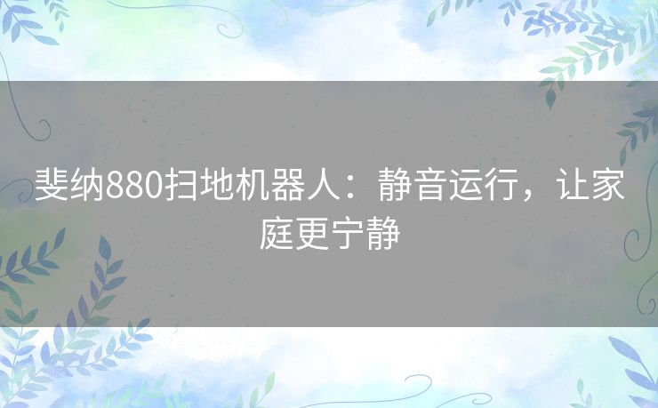 斐纳880扫地机器人：静音运行，让家庭更宁静