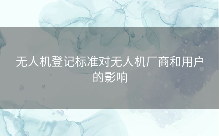 无人机登记标准对无人机厂商和用户的影响