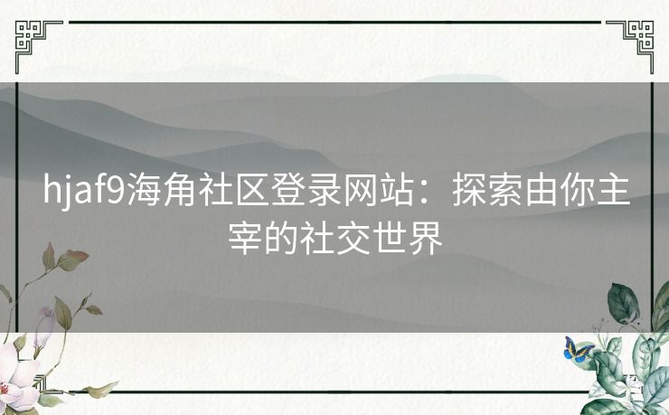 hjaf9海角社区登录网站：探索由你主宰的社交世界