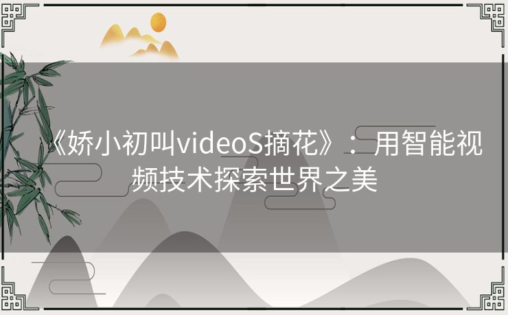 《娇小初叫videoS摘花》：用智能视频技术探索世界之美