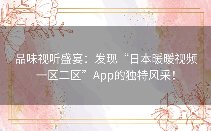 品味视听盛宴：发现“日本暖暖视频一区二区”App的独特风采！