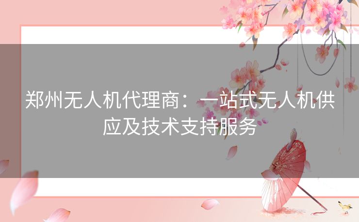 郑州无人机代理商：一站式无人机供应及技术支持服务