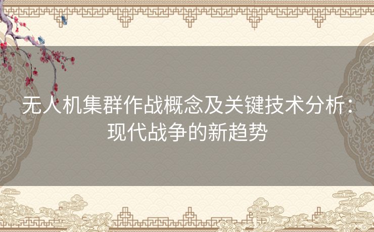 无人机集群作战概念及关键技术分析：现代战争的新趋势