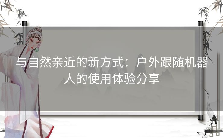 与自然亲近的新方式：户外跟随机器人的使用体验分享