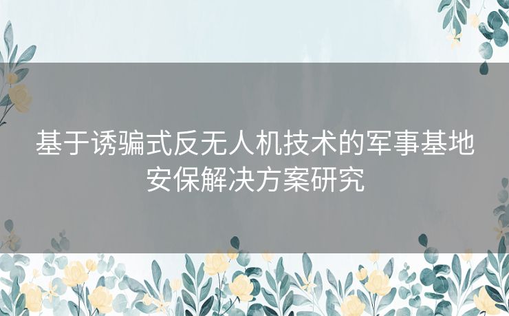 基于诱骗式反无人机技术的军事基地安保解决方案研究